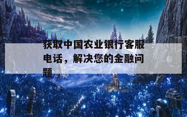 獲取中國農業(yè)銀行客服電話，解決您的金融問題