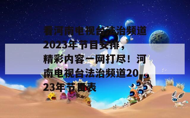 看河南電視臺(tái)法治頻道2023年節(jié)目安排，精彩內(nèi)容一網(wǎng)打盡！河南電視臺(tái)法治頻道2023年節(jié)目表
