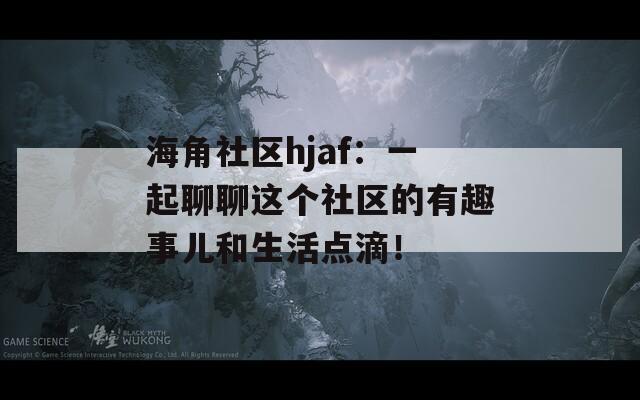 海角社區(qū)hjaf：一起聊聊這個社區(qū)的有趣事兒和生活點(diǎn)滴！