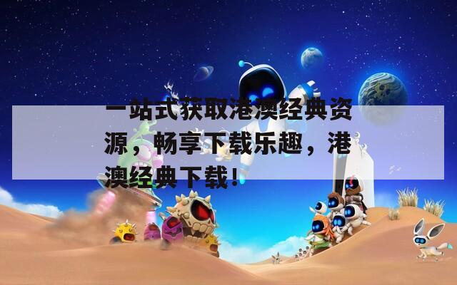 一站式獲取港澳經(jīng)典資源，暢享下載樂趣，港澳經(jīng)典下載！