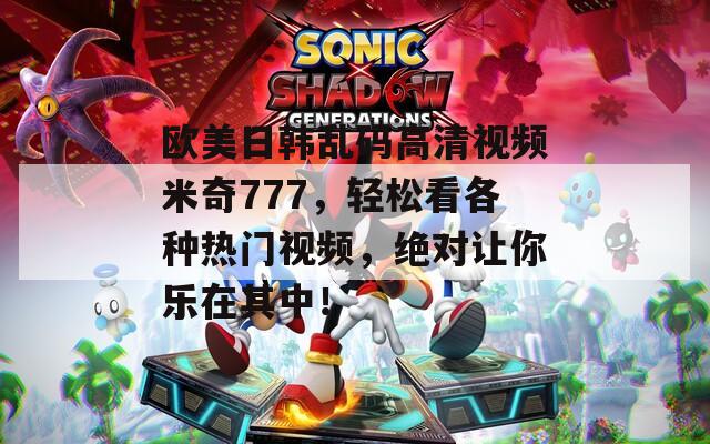 歐美日韓亂碼高清視頻米奇777，輕松看各種熱門視頻，絕對讓你樂在其中！