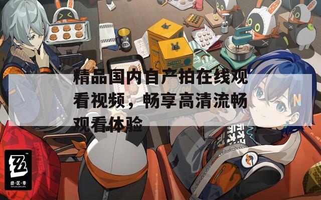 精品國內(nèi)自產(chǎn)拍在線觀看視頻，暢享高清流暢觀看體驗