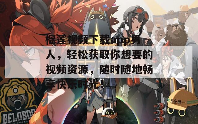 榴蓮視頻下載app男人，輕松獲取你想要的視頻資源，隨時(shí)隨地暢享快樂(lè)時(shí)光！