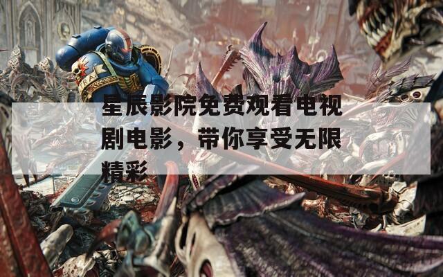 星辰影院免費觀看電視劇電影，帶你享受無限精彩