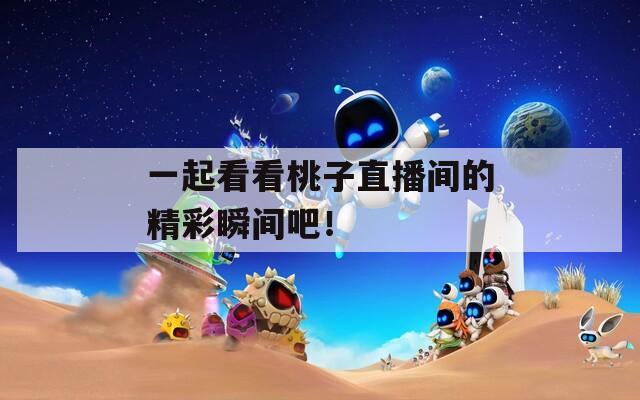 一起看看桃子直播間的精彩瞬間吧！