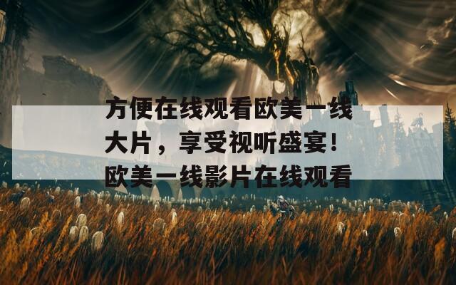 方便在線觀看歐美一線大片，享受視聽盛宴！歐美一線影片在線觀看