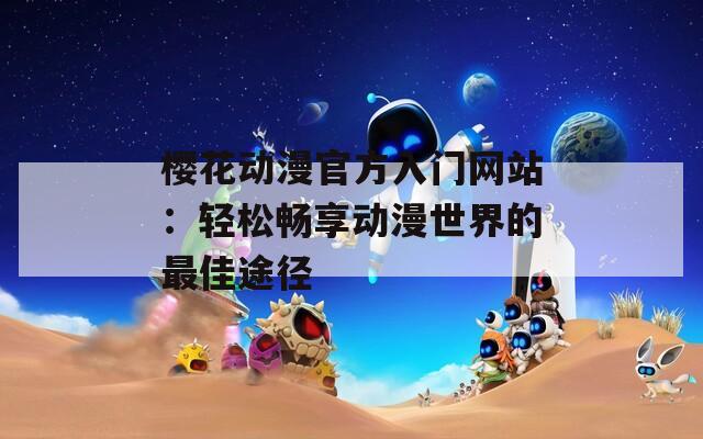 櫻花動漫官方入門網(wǎng)站：輕松暢享動漫世界的最佳途徑