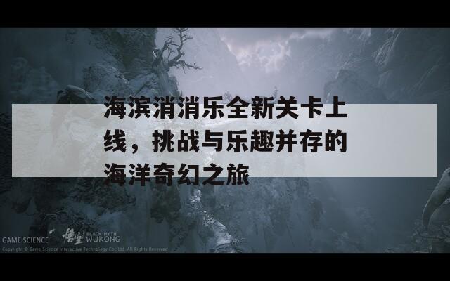 海濱消消樂全新關(guān)卡上線，挑戰(zhàn)與樂趣并存的海洋奇幻之旅