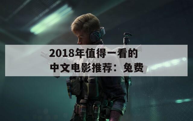 2018年值得一看的中文電影推薦：兔費