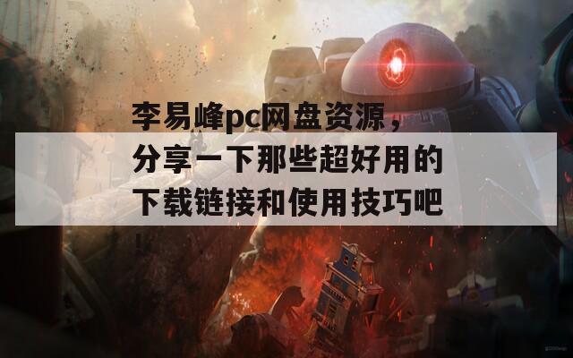 李易峰pc網(wǎng)盤資源，分享一下那些超好用的下載鏈接和使用技巧吧！