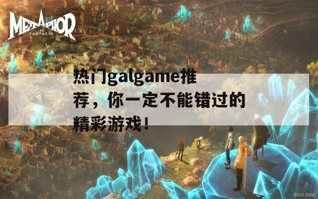 熱門galgame推薦，你一定不能錯過的精彩游戲！