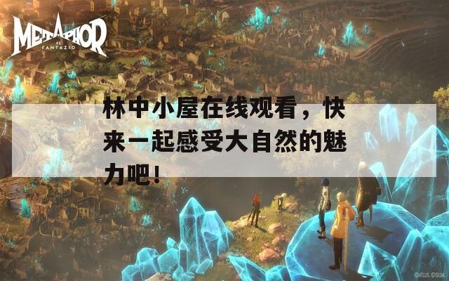 林中小屋在線觀看，快來一起感受大自然的魅力吧！