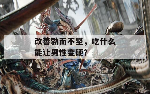 改善勃而不堅(jiān)，吃什么能讓男性變硬？