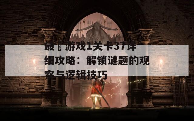 最囧游戲1關(guān)卡37詳細(xì)攻略：解鎖謎題的觀察與邏輯技巧