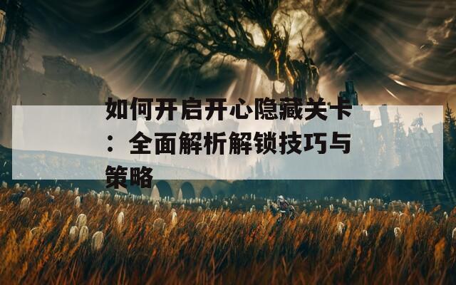 如何開啟開心隱藏關卡：全面解析解鎖技巧與策略