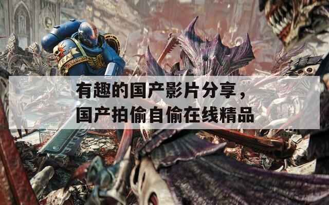 有趣的國(guó)產(chǎn)影片分享，國(guó)產(chǎn)拍偷自偷在線精品