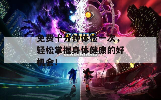 免費(fèi)十分鐘體檢一次，輕松掌握身體健康的好機(jī)會(huì)！