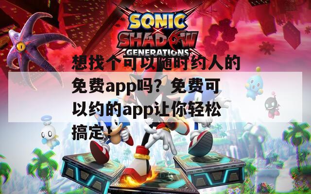 想找個可以隨時約人的免費app嗎？免費可以約的app讓你輕松搞定！