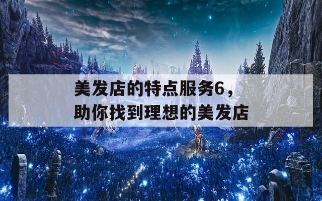 美發(fā)店的特點(diǎn)服務(wù)6，助你找到理想的美發(fā)店