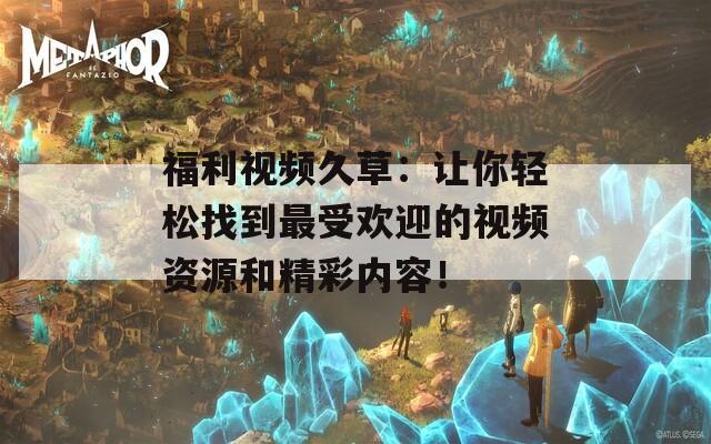 福利視頻久草：讓你輕松找到最受歡迎的視頻資源和精彩內(nèi)容！