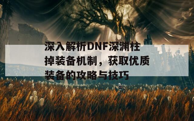 深入解析DNF深淵柱掉裝備機制，獲取優(yōu)質(zhì)裝備的攻略與技巧