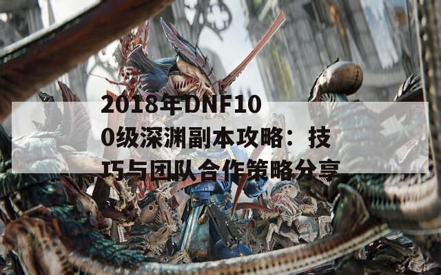 2018年DNF100級深淵副本攻略：技巧與團隊合作策略分享