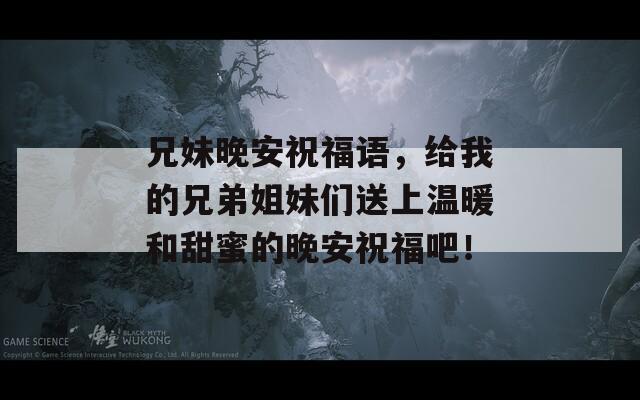 兄妹晚安祝福語(yǔ)，給我的兄弟姐妹們送上溫暖和甜蜜的晚安祝福吧！