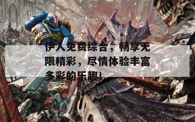 伊人免費綜合，暢享無限精彩，盡情體驗豐富多彩的樂趣！