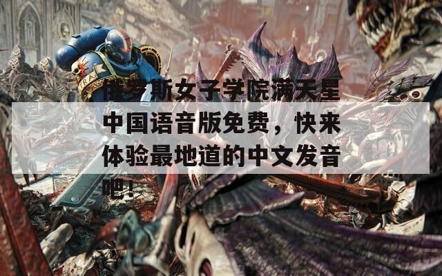 俄羅斯女子學(xué)院滿天星中國語音版免費(fèi)，快來體驗(yàn)最地道的中文發(fā)音吧！