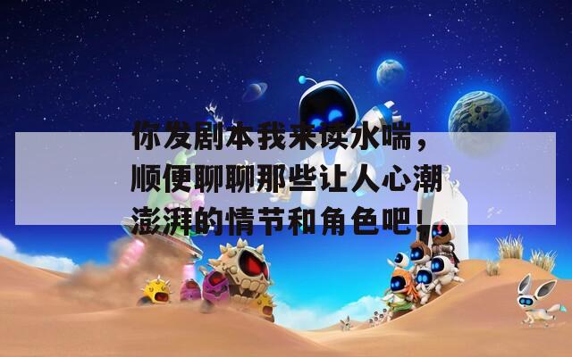 你發(fā)劇本我來讀水喘，順便聊聊那些讓人心潮澎湃的情節(jié)和角色吧！