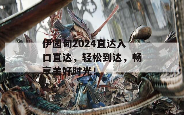 伊園甸2024直達入口直達，輕松到達，暢享美好時光！