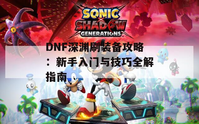 DNF深淵刷裝備攻略：新手入門與技巧全解指南