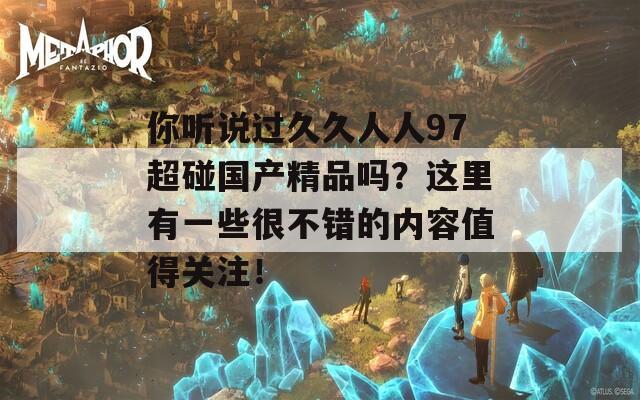 你聽說過久久人人97超碰國產精品嗎？這里有一些很不錯的內容值得關注！