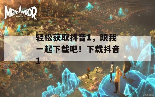 輕松獲取抖音1，跟我一起下載吧！下載抖音1