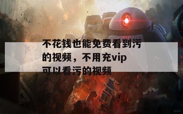 不花錢也能免費(fèi)看到污的視頻，不用充vip可以看污的視頻