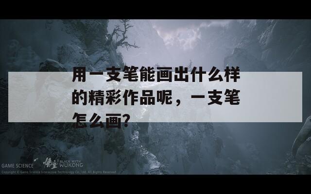 用一支筆能畫出什么樣的精彩作品呢，一支筆怎么畫？