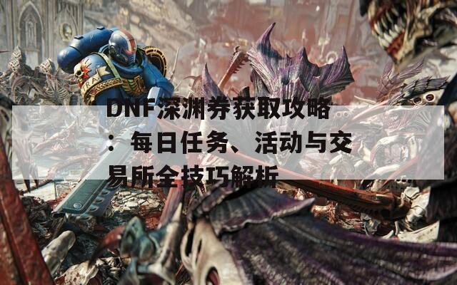 DNF深淵券獲取攻略：每日任務(wù)、活動與交易所全技巧解析