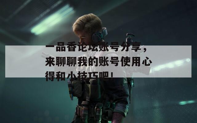 一品香論壇賬號分享，來聊聊我的賬號使用心得和小技巧吧！