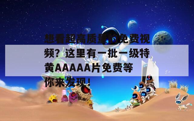 想看超高質(zhì)量的免費視頻？這里有一批一級特黃AAAAA片免費等你來發(fā)現(xiàn)！