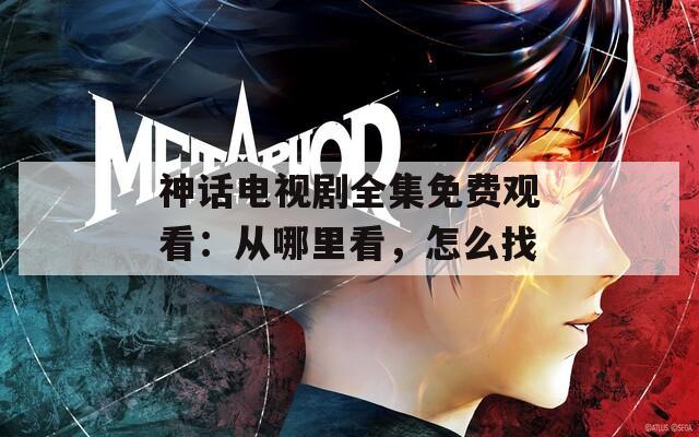 神話電視劇全集免費觀看：從哪里看，怎么找