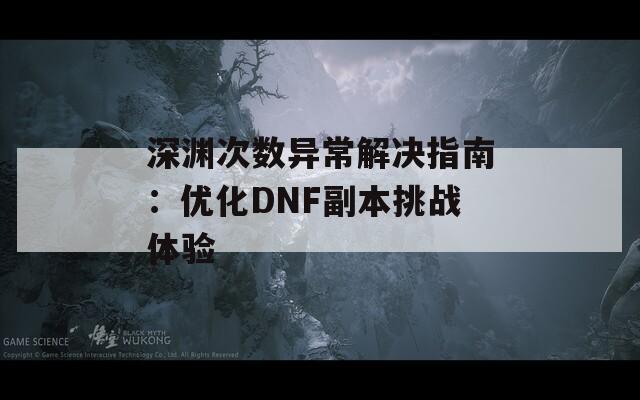深淵次數異常解決指南：優(yōu)化DNF副本挑戰(zhàn)體驗