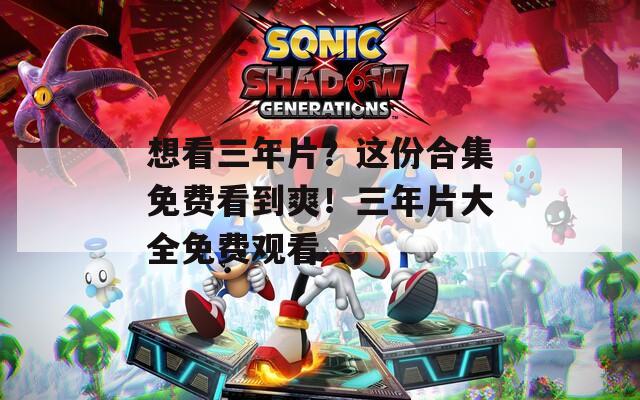 想看三年片？這份合集免費(fèi)看到爽！三年片大全免費(fèi)觀看