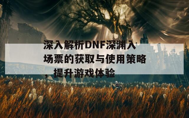 深入解析DNF深淵入場票的獲取與使用策略，提升游戲體驗