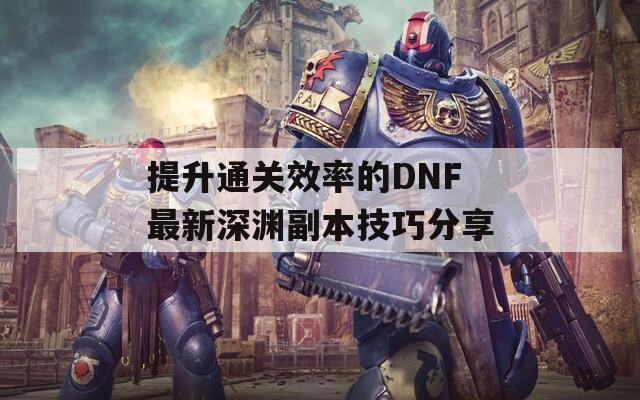提升通關(guān)效率的DNF最新深淵副本技巧分享