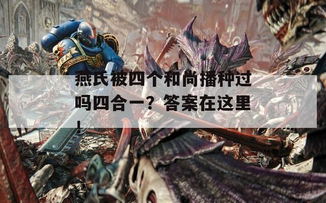 燕氏被四個和尚播種過嗎四合一？答案在這里！