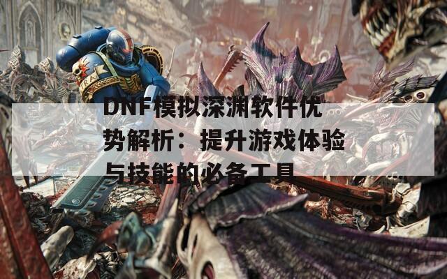 DNF模擬深淵軟件優(yōu)勢(shì)解析：提升游戲體驗(yàn)與技能的必備工具