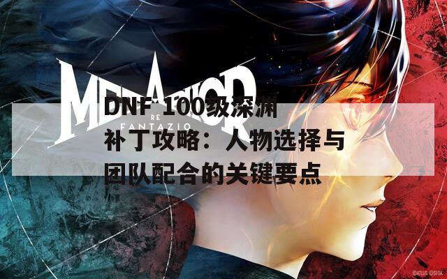 DNF 100級深淵補(bǔ)丁攻略：人物選擇與團(tuán)隊配合的關(guān)鍵要點(diǎn)