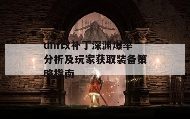 dnf改補丁深淵爆率分析及玩家獲取裝備策略指南