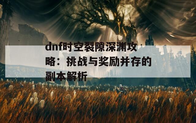 dnf時空裂隙深淵攻略：挑戰(zhàn)與獎勵并存的副本解析