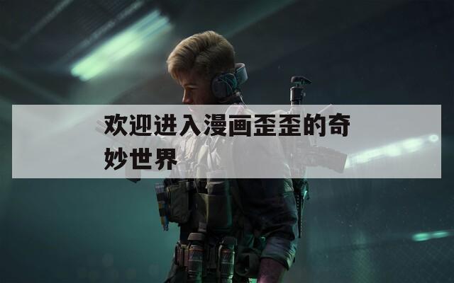 歡迎進(jìn)入漫畫(huà)歪歪的奇妙世界